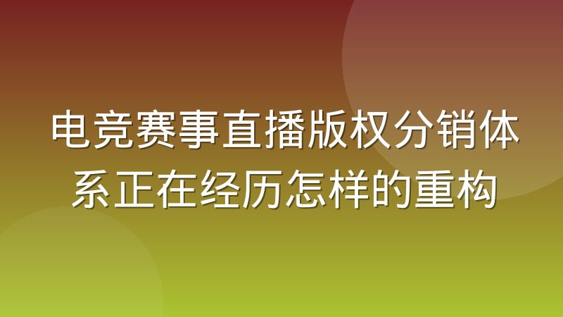 电竞赛事直播版权分销体系正在经历怎样的重构