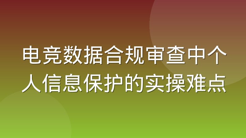 电竞数据合规审查中个人信息保护的实操难点
